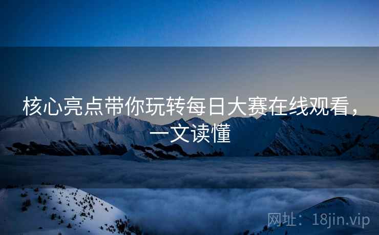 核心亮点带你玩转每日大赛在线观看，一文读懂