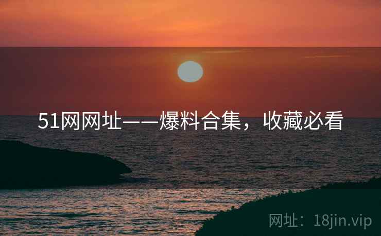 51网网址——爆料合集，收藏必看