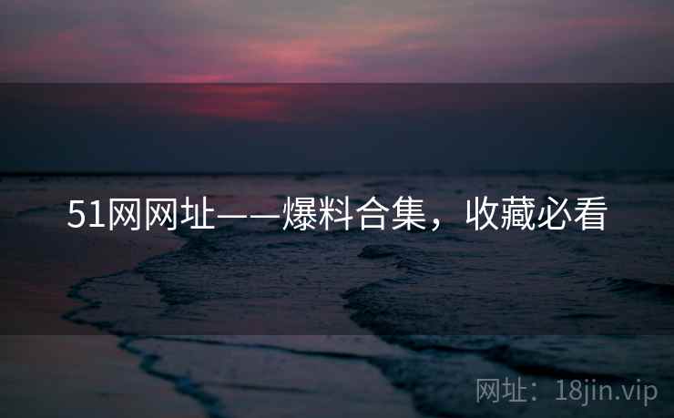 51网网址——爆料合集，收藏必看