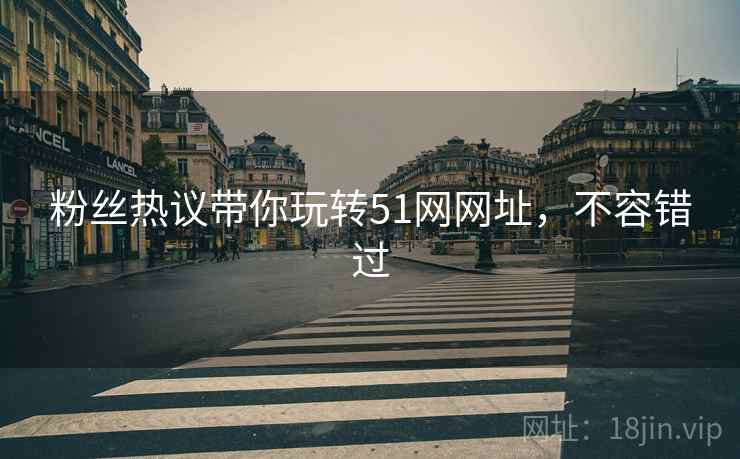 粉丝热议带你玩转51网网址，不容错过