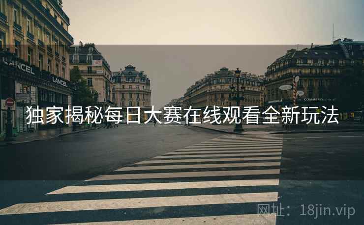 独家揭秘每日大赛在线观看全新玩法