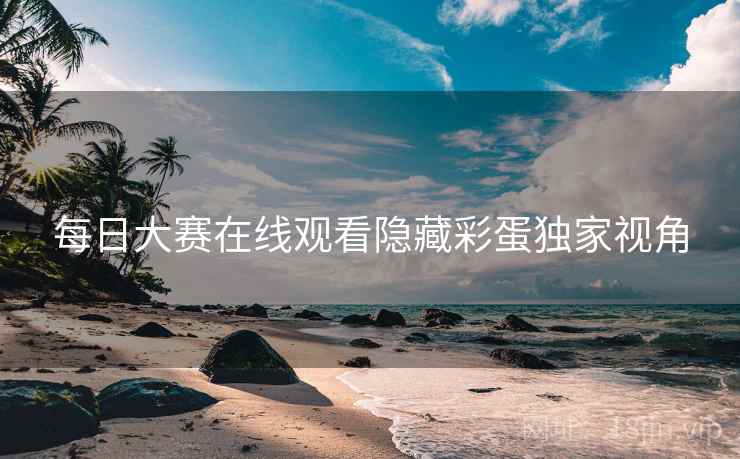 每日大赛在线观看隐藏彩蛋独家视角