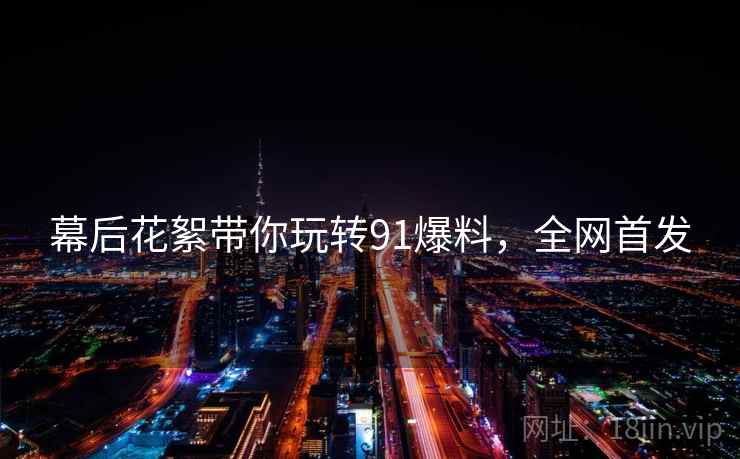 幕后花絮带你玩转91爆料，全网首发