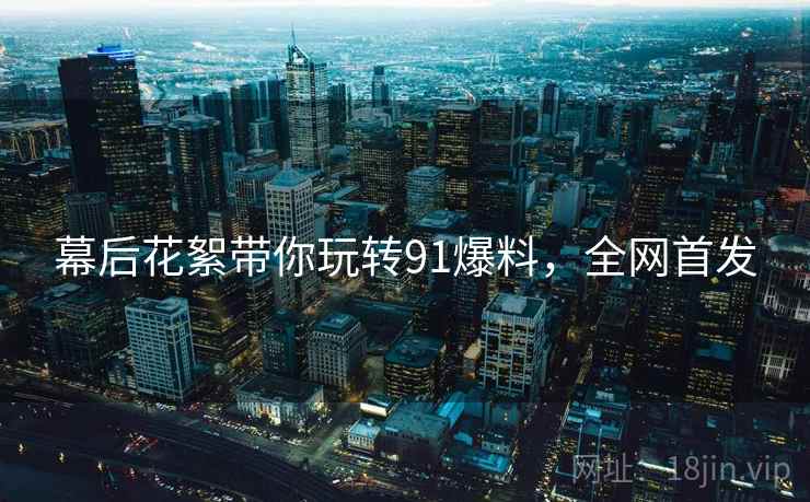 幕后花絮带你玩转91爆料，全网首发