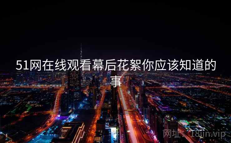51网在线观看幕后花絮你应该知道的事