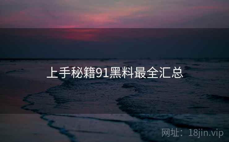 上手秘籍91黑料最全汇总