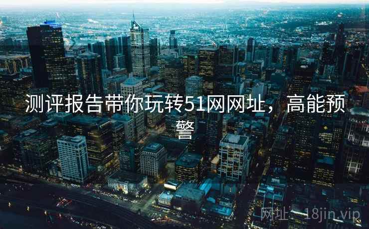 测评报告带你玩转51网网址，高能预警