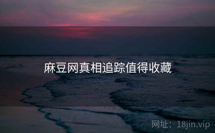 麻豆网真相追踪值得收藏