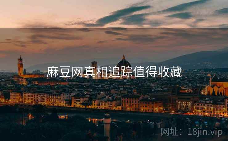 麻豆网真相追踪值得收藏