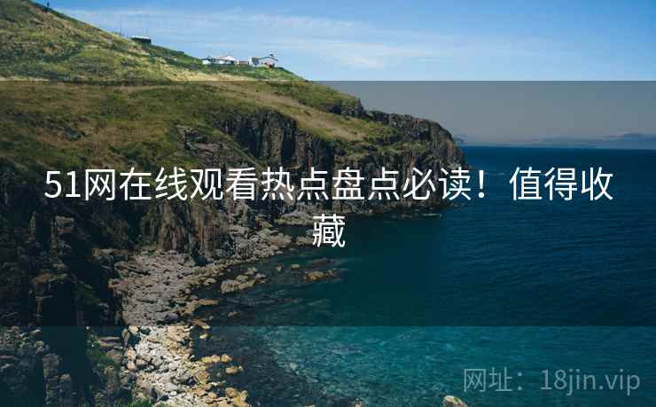 51网在线观看热点盘点必读！值得收藏