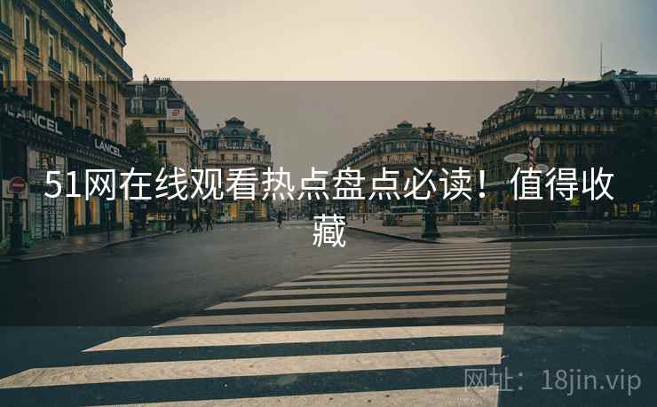 51网在线观看热点盘点必读！值得收藏