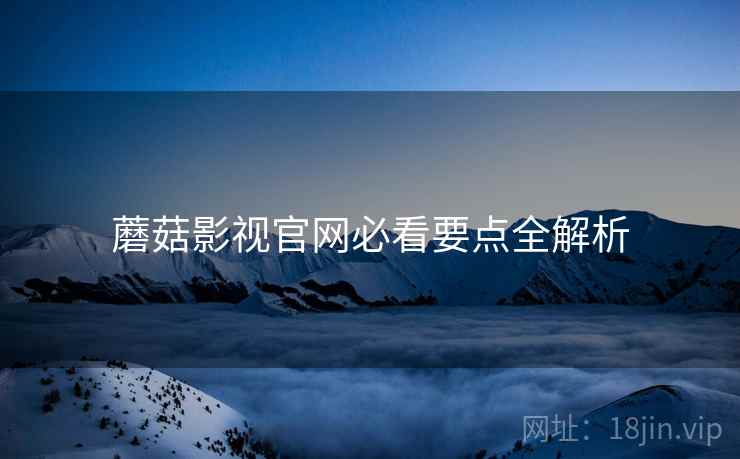 蘑菇影视官网必看要点全解析