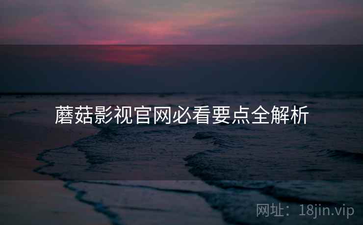 蘑菇影视官网必看要点全解析