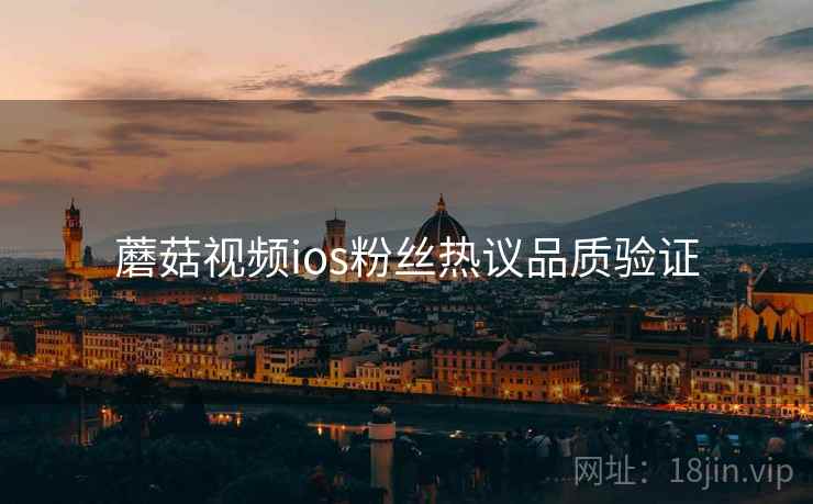 蘑菇视频ios粉丝热议品质验证