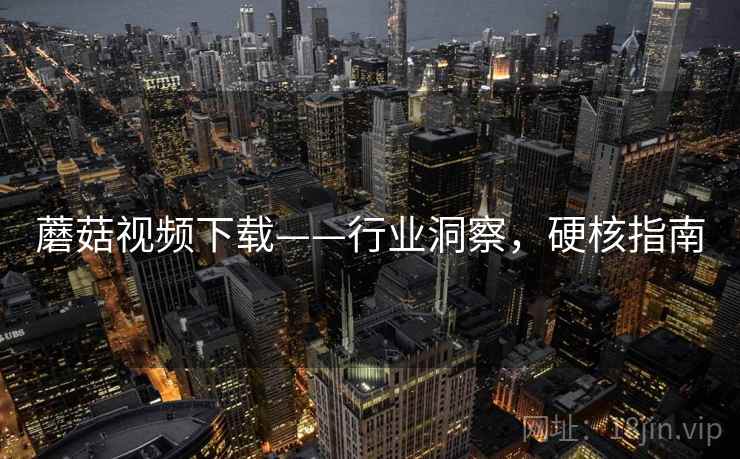 蘑菇视频下载——行业洞察，硬核指南