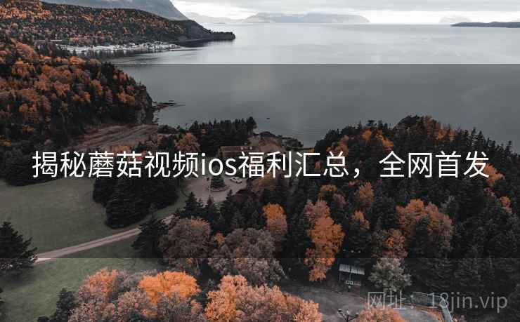 揭秘蘑菇视频ios福利汇总，全网首发