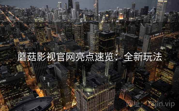 蘑菇影视官网亮点速览：全新玩法