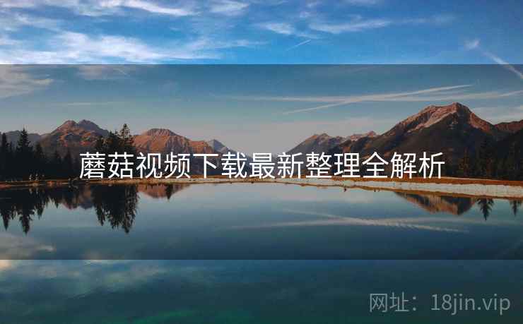蘑菇视频下载最新整理全解析