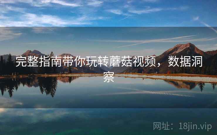 完整指南带你玩转蘑菇视频，数据洞察