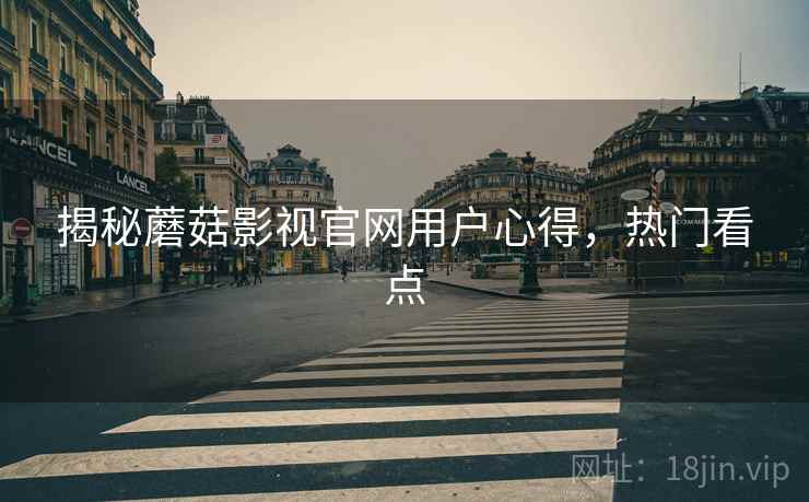 揭秘蘑菇影视官网用户心得，热门看点
