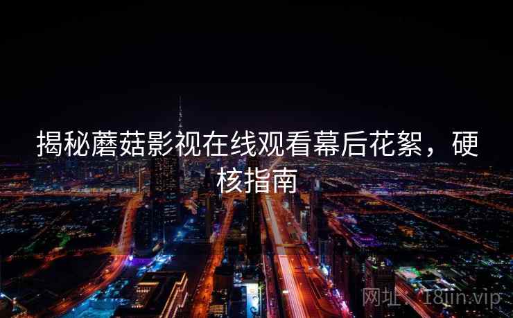 揭秘蘑菇影视在线观看幕后花絮，硬核指南
