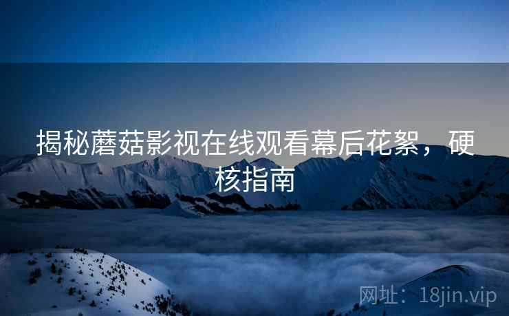 揭秘蘑菇影视在线观看幕后花絮，硬核指南