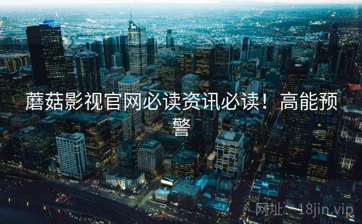蘑菇影视官网必读资讯必读！高能预警