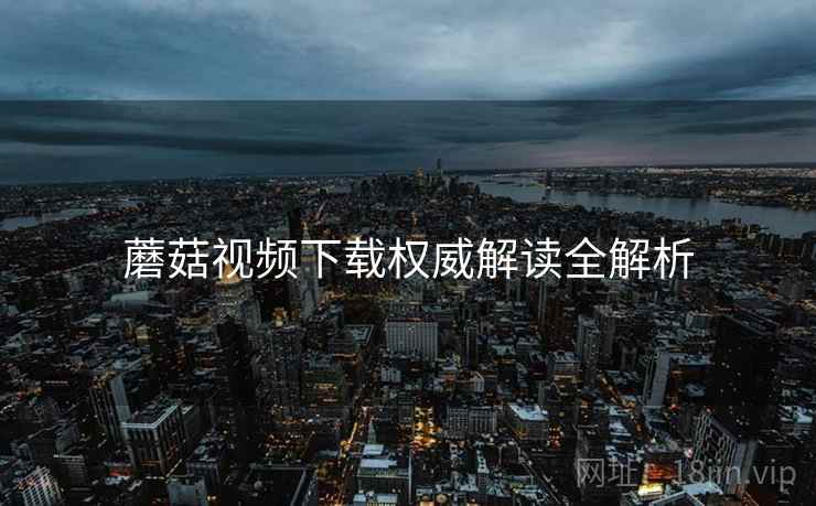 蘑菇视频下载权威解读全解析