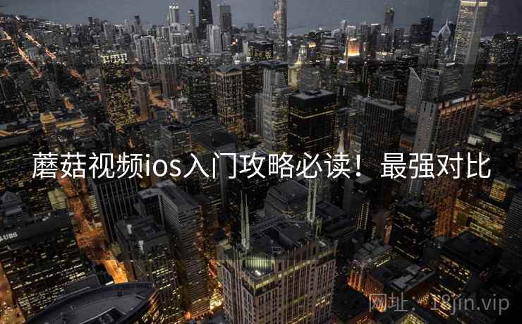 蘑菇视频ios入门攻略必读！最强对比