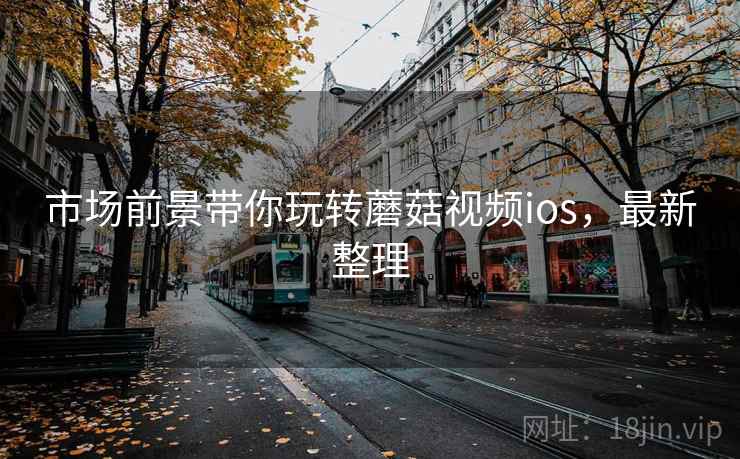 市场前景带你玩转蘑菇视频ios，最新整理