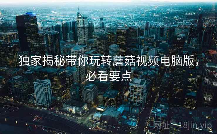 独家揭秘带你玩转蘑菇视频电脑版，必看要点