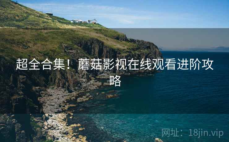 超全合集！蘑菇影视在线观看进阶攻略