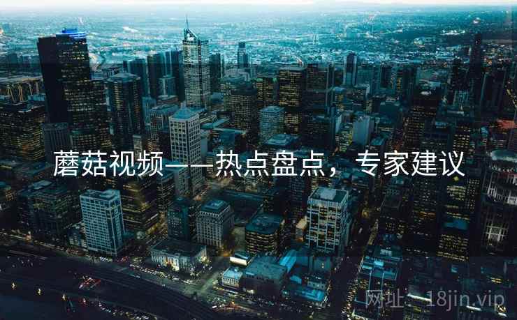 蘑菇视频——热点盘点，专家建议