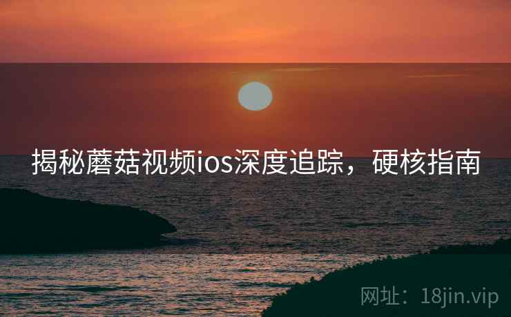 揭秘蘑菇视频ios深度追踪，硬核指南
