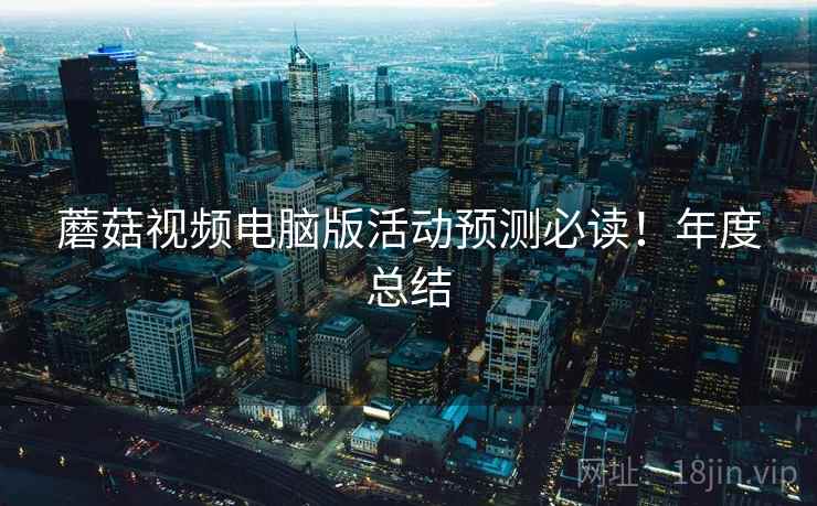 蘑菇视频电脑版活动预测必读！年度总结