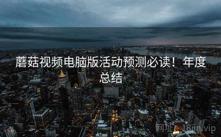 蘑菇视频电脑版活动预测必读！年度总结