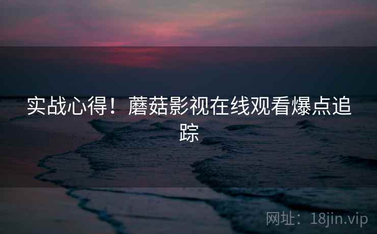 实战心得！蘑菇影视在线观看爆点追踪