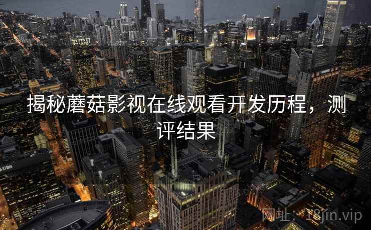 揭秘蘑菇影视在线观看开发历程，测评结果