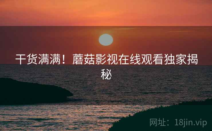干货满满！蘑菇影视在线观看独家揭秘