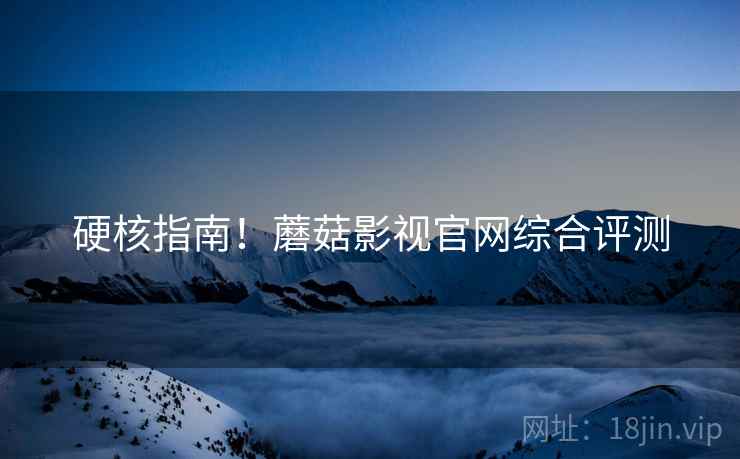 硬核指南！蘑菇影视官网综合评测