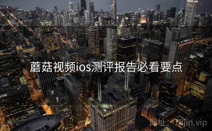 蘑菇视频ios测评报告必看要点