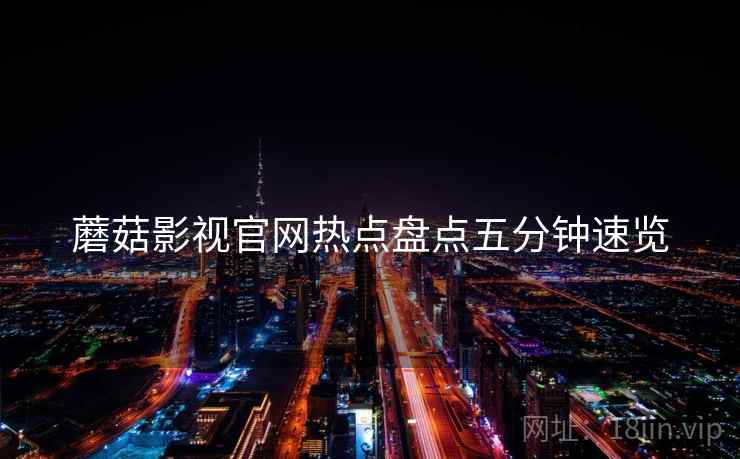 蘑菇影视官网热点盘点五分钟速览