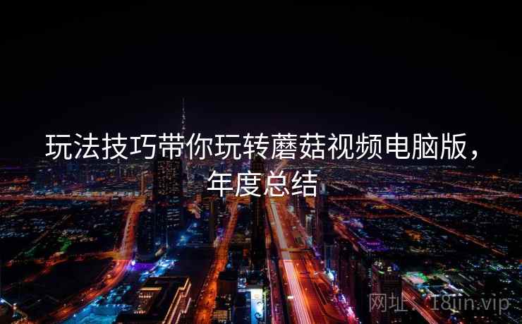 玩法技巧带你玩转蘑菇视频电脑版，年度总结