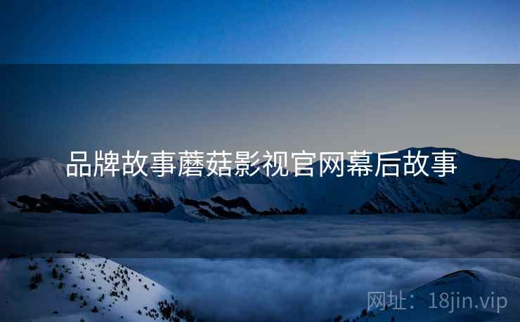品牌故事蘑菇影视官网幕后故事
