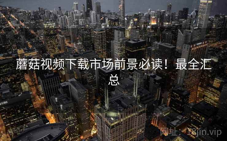 蘑菇视频下载市场前景必读！最全汇总