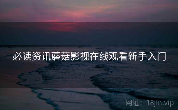 必读资讯蘑菇影视在线观看新手入门