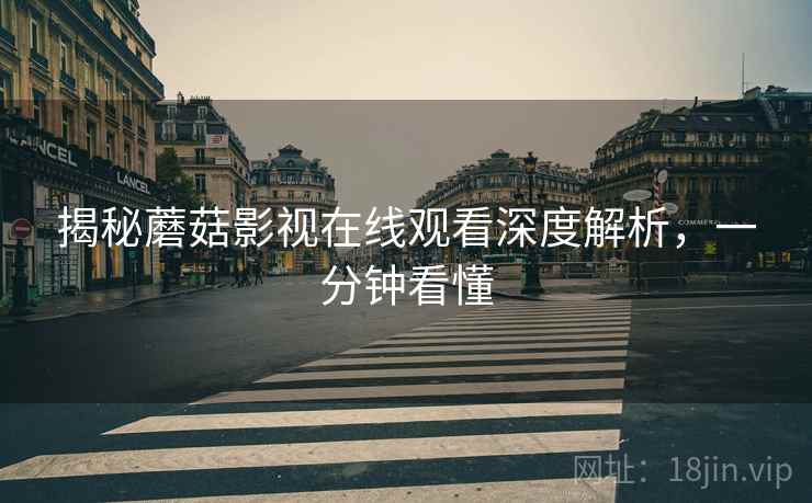 揭秘蘑菇影视在线观看深度解析，一分钟看懂