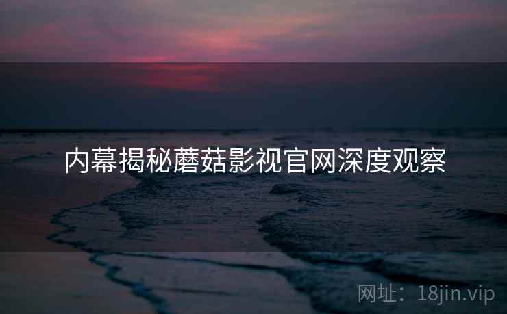 内幕揭秘蘑菇影视官网深度观察