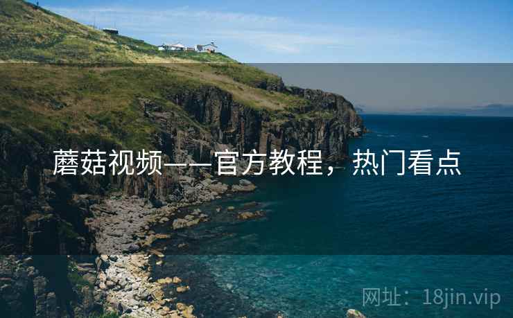 蘑菇视频——官方教程，热门看点