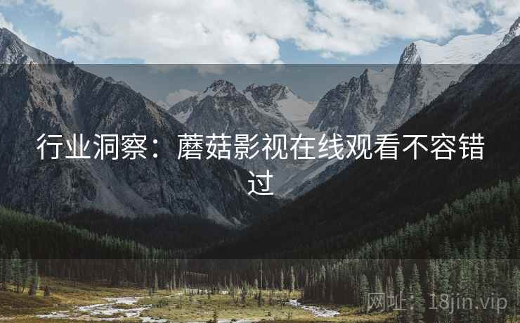 行业洞察：蘑菇影视在线观看不容错过